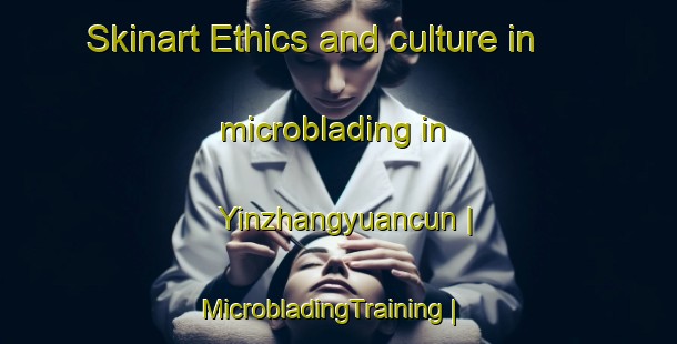 Skinart Ethics and culture in microblading in Yinzhangyuancun | MicrobladingTraining | MicrobladingClasses | SkinartTraining-China